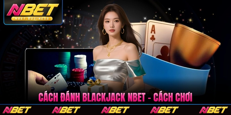 Cách Đánh Blackjack Nbet - Cách Chơi Bài 21 Hiệu Quả Nhất